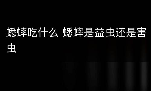 蟋蟀吃什么 蟋蟀是益虫还是害虫 蟋蟀吃什么 蟋蟀是益虫还是害虫