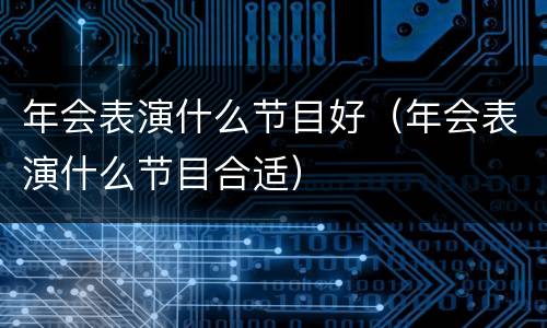 年会表演什么节目好（年会表演什么节目合适）