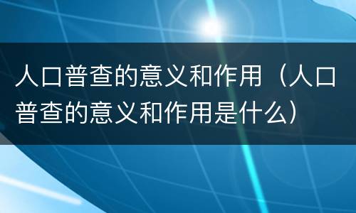 人口普查的意义和作用（人口普查的意义和作用是什么）