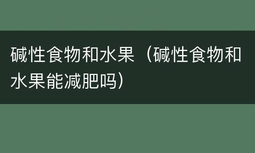 碱性食物和水果（碱性食物和水果能减肥吗）