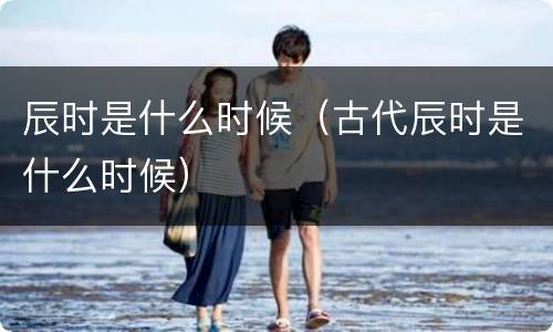 辰时是什么时候（古代辰时是什么时候）