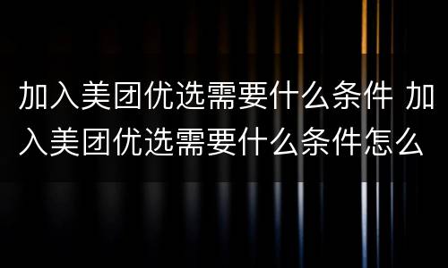 加入美团优选需要什么条件 加入美团优选需要什么条件怎么收费