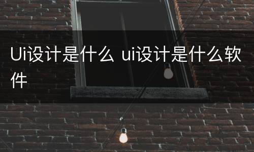 Ui设计是什么 ui设计是什么软件
