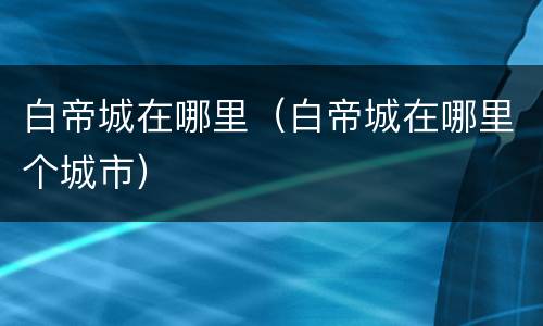 白帝城在哪里（白帝城在哪里个城市）