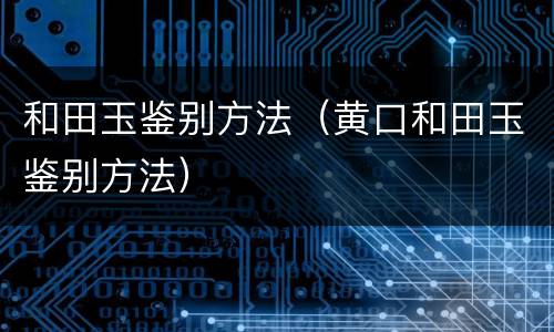 和田玉鉴别方法（黄口和田玉鉴别方法）