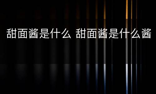 甜面酱是什么 甜面酱是什么酱