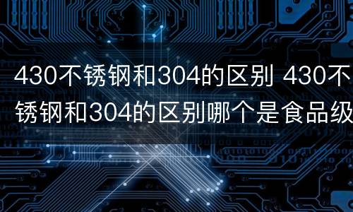 430不锈钢和304的区别 430不锈钢和304的区别哪个是食品级