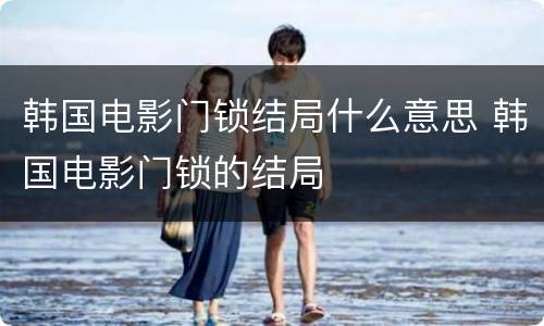 韩国电影门锁结局什么意思 韩国电影门锁的结局