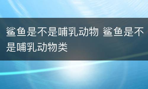 鲨鱼是不是哺乳动物 鲨鱼是不是哺乳动物类