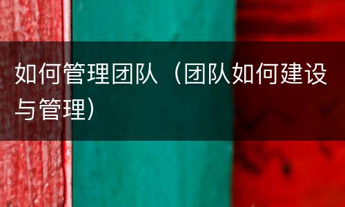 如何管理团队（团队如何建设与管理）
