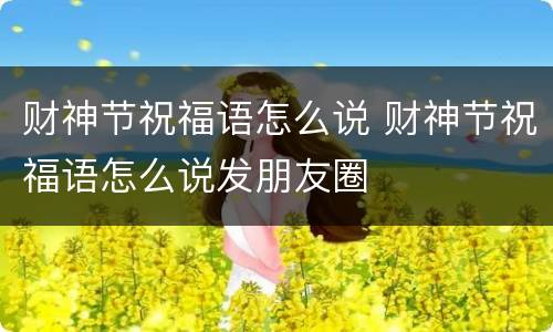 财神节祝福语怎么说 财神节祝福语怎么说发朋友圈