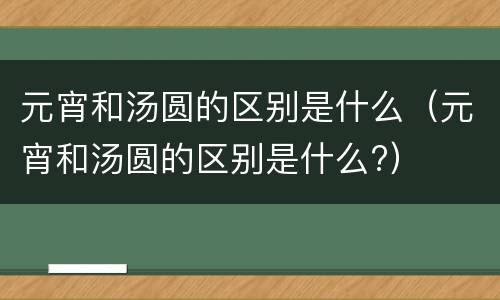 元宵和汤圆的区别是什么（元宵和汤圆的区别是什么?）