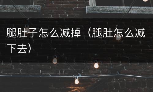 腿肚子怎么减掉（腿肚怎么减下去）