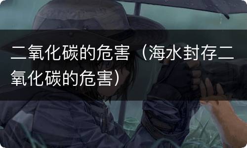 二氧化碳的危害（海水封存二氧化碳的危害）