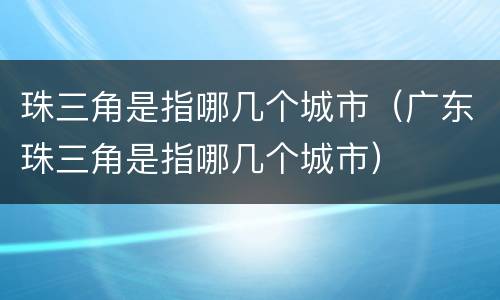 珠三角是指哪几个城市（广东珠三角是指哪几个城市）