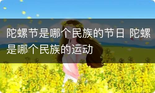 陀螺节是哪个民族的节日 陀螺是哪个民族的运动