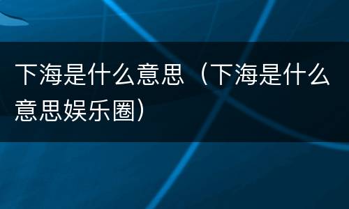 下海是什么意思（下海是什么意思娱乐圈）