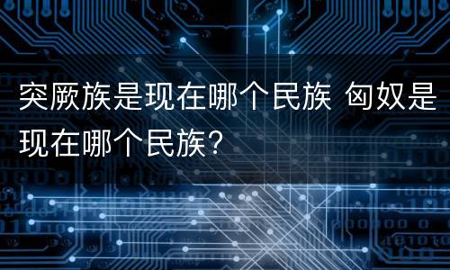 突厥族是现在哪个民族 匈奴是现在哪个民族?
