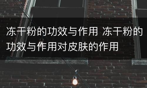 冻干粉的功效与作用 冻干粉的功效与作用对皮肤的作用
