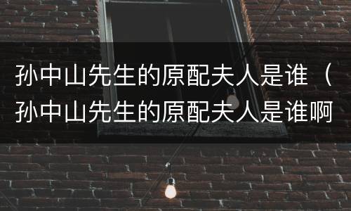 孙中山先生的原配夫人是谁（孙中山先生的原配夫人是谁啊）