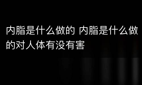 内脂是什么做的 内脂是什么做的对人体有没有害