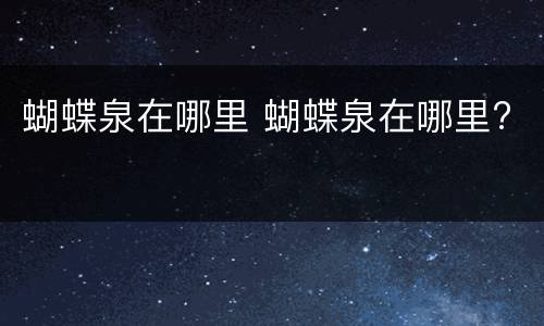 蝴蝶泉在哪里 蝴蝶泉在哪里?