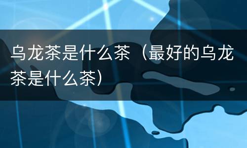 乌龙茶是什么茶（最好的乌龙茶是什么茶）