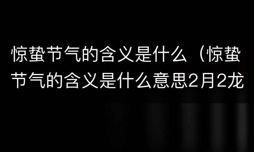 惊蛰节气的含义是什么（惊蛰节气的含义是什么意思2月2龙抬头是什么意思）