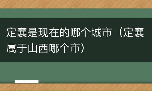 定襄是现在的哪个城市（定襄属于山西哪个市）