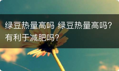 绿豆热量高吗 绿豆热量高吗?有利于减肥吗?