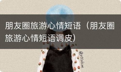 朋友圈旅游心情短语（朋友圈旅游心情短语调皮）