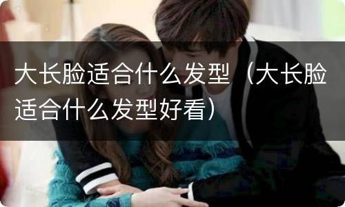 大长脸适合什么发型（大长脸适合什么发型好看）