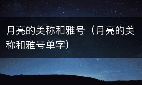 月亮的美称和雅号（月亮的美称和雅号单字）