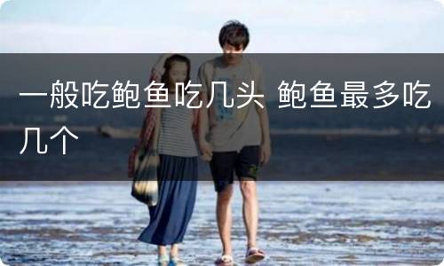 一般吃鲍鱼吃几头 鲍鱼最多吃几个