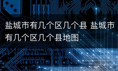盐城市有几个区几个县 盐城市有几个区几个县地图