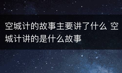空城计的故事主要讲了什么 空城计讲的是什么故事