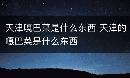 天津嘎巴菜是什么东西 天津的嘎巴菜是什么东西