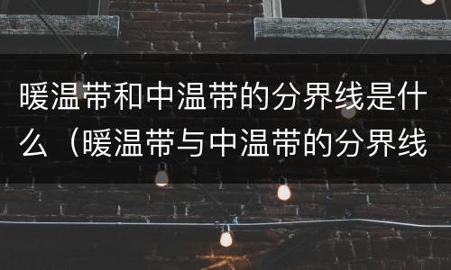 暖温带和中温带的分界线是什么（暖温带与中温带的分界线是什么）