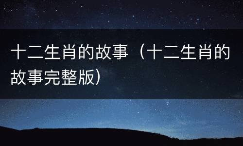 十二生肖的故事（十二生肖的故事完整版）