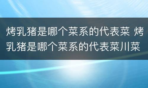 烤乳猪是哪个菜系的代表菜 烤乳猪是哪个菜系的代表菜川菜粤菜鲁菜