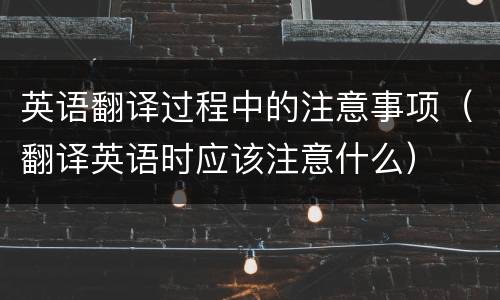 英语翻译过程中的注意事项（翻译英语时应该注意什么）