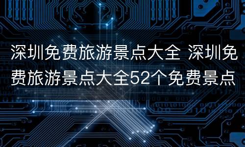 深圳免费旅游景点大全 深圳免费旅游景点大全52个免费景点都在这里