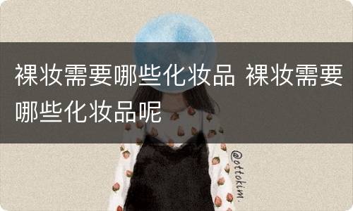 裸妆需要哪些化妆品 裸妆需要哪些化妆品呢