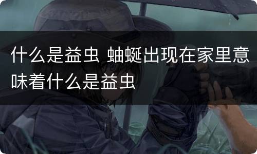 什么是益虫 蚰蜒出现在家里意味着什么是益虫