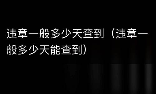 违章一般多少天查到（违章一般多少天能查到）