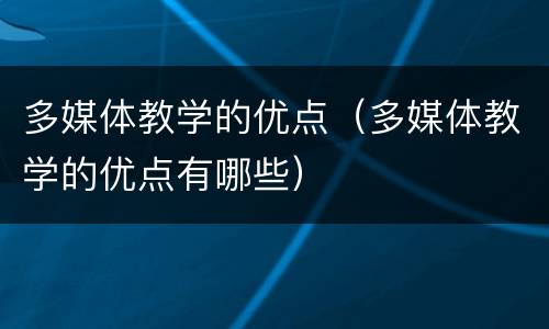 多媒体教学的优点（多媒体教学的优点有哪些）