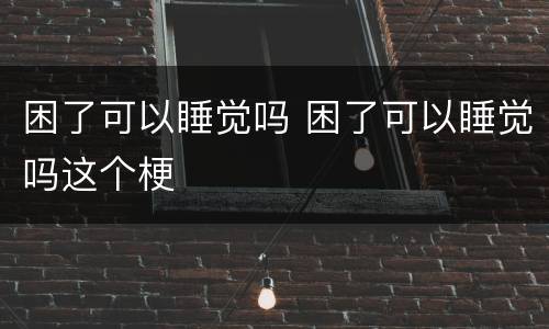 困了可以睡觉吗 困了可以睡觉吗这个梗