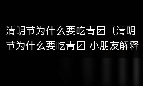 清明节为什么要吃青团（清明节为什么要吃青团 小朋友解释）