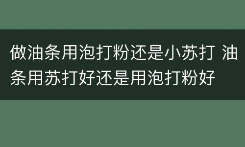 做油条用泡打粉还是小苏打 油条用苏打好还是用泡打粉好