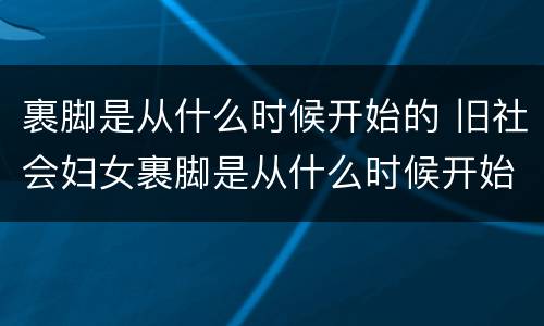 裹脚是从什么时候开始的 旧社会妇女裹脚是从什么时候开始的